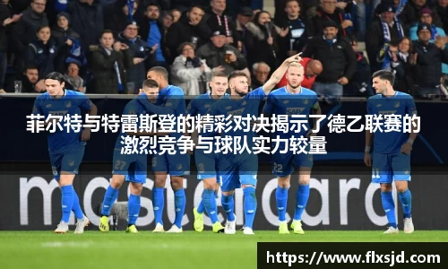 菲尔特与特雷斯登的精彩对决揭示了德乙联赛的激烈竞争与球队实力较量