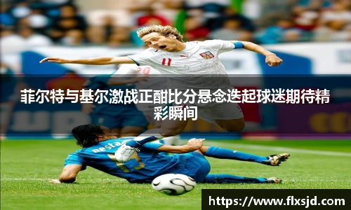 菲尔特与基尔激战正酣比分悬念迭起球迷期待精彩瞬间